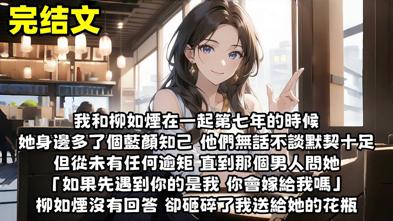 【爽文】我和柳如煙在一起第七年的時候 她身邊多了個藍顏知己 他們無話不談 默契十足 但從未有任何逾矩 直到那個男人問她「如果先遇到你的是我 你會嫁給我嗎」柳如煙沒有回答 卻砸碎了我送給她的花瓶