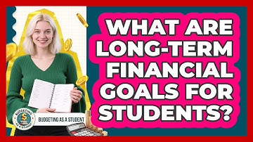 What Are Long-term Financial Goals For Students? - Budgeting as a Student