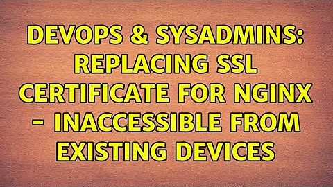 DevOps & SysAdmins: Replacing SSL certificate for Nginx - inaccessible from existing devices