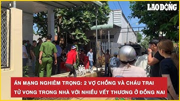 Án mạng nghiêm trọng: 2 vợ chồng và cháu trai tử vong trong nhà với nhiều vết thương ở Đồng Nai