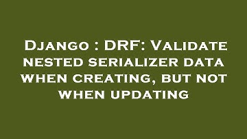 Django : DRF: Validate nested serializer data when creating, but not when updating