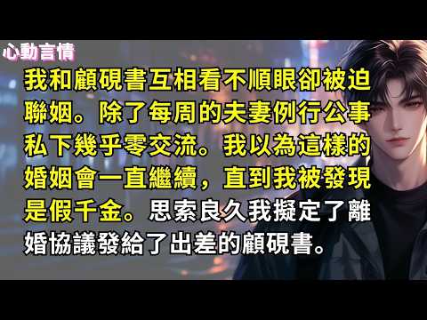 我和顧硯書互相看不順眼卻被迫聯姻。除了每周的夫妻例行公事私下幾乎零交流。我以為這樣的婚姻會一直繼續，直到我被發現是假千金。思索良久我擬定了離婚協議發給了出差的顧硯書。