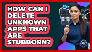 How Can I Delete Unknown Apps That Are Stubborn?