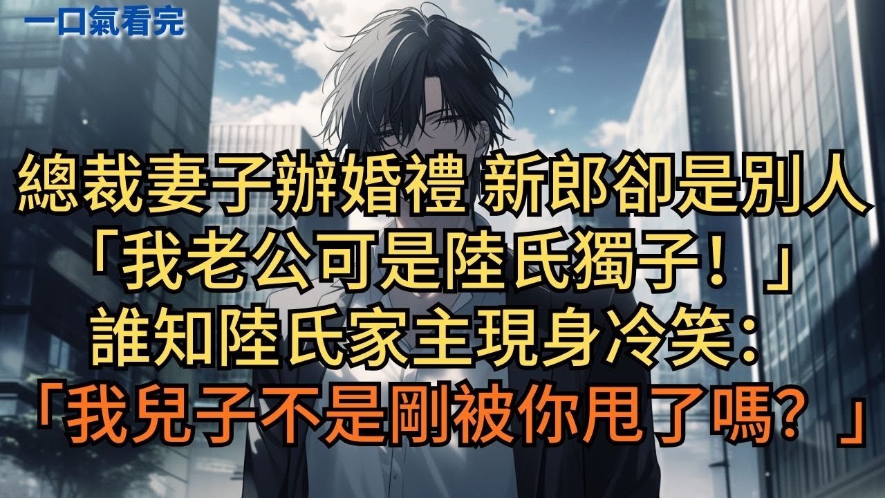 總裁妻子補辦婚禮，新郎卻是別人：「我老公可是陸氏獨子！」誰知陸氏家主現身冷笑：「我兒子不是剛被你甩了嗎？」#小说 #爽文
