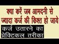 कर्ज उतारने का प्रेक्टिकल तरीका  | क्या करें जब आमदनी से ज्यादा कर्ज की किश्त हो जाये