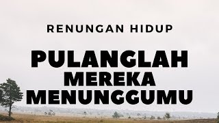 Pulanglah,Mereka menunggumu !! (Renungan)