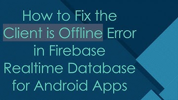 How to Fix the Client is Offline Error in Firebase Realtime Database for Android Apps