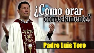 PADRE TORO  No se orar ¿Cual es la forma correcta de orar? PADRE LUIS TORO