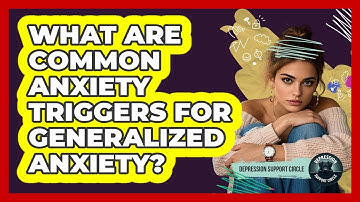 What Are Common Anxiety Triggers For Generalized Anxiety? - Depression Support Circle