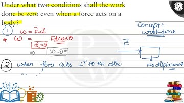 Underhat two conditions shall the work done be zero even when a force acts on a body?