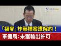 「福麥」炸藥標案遭解約！ 軍備局：未獲輸出許可