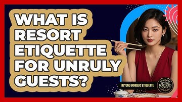 What Is Resort Etiquette For Unruly Guests? - Beyond Borders Etiquette