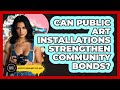 Can Public Art Installations Strengthen Community Bonds? - Artists Behind the Art