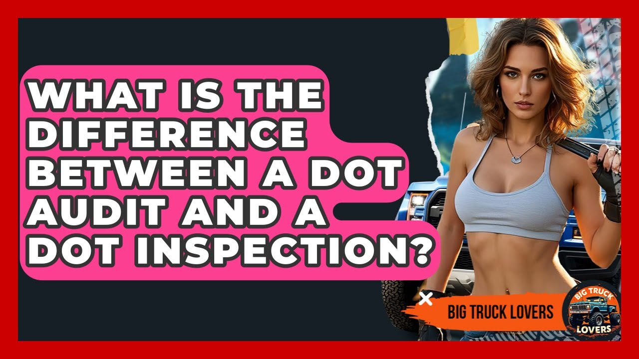 What Is The Difference Between A DOT Audit And A DOT Inspection? - Big Truck Lovers