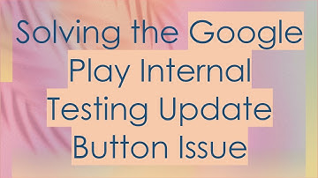 Solving the Google Play Internal Testing Update Button Issue