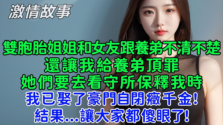 雙胞胎姐姐和女友跟養弟不清不楚，還讓我給養弟頂罪 她們要去看守所保釋我時，我已經娶了那個嫁妝有幾千萬的豪門自閉癥千金！結果...讓大家都傻眼了！