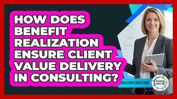 How Does Benefit Realization Ensure Client Value Delivery In Consulting? - Consulting Career Hub