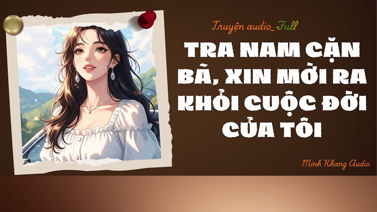 ||Truyện Audio_FULL || TRA NAM CẶN BÃ, XIN MỜI RA KHỎI CUỘC ĐỜI CỦA TÔI || Minh Khang Audio