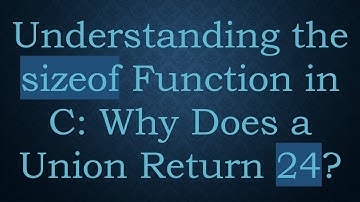 Understanding the sizeof Function in C: Why Does a Union Return 24?