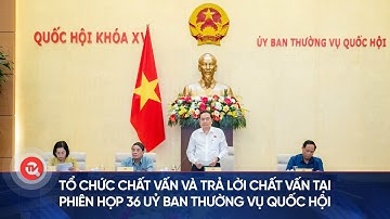 Tổ chức chất vấn và trả lời chất vấn tại Phiên họp 36 Uỷ ban Thường vụ Quốc hội