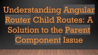 Understanding Angular Router Child Routes: A Solution to the Parent Component Issue