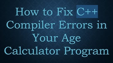 How to Fix C++ Compiler Errors in Your Age Calculator Program