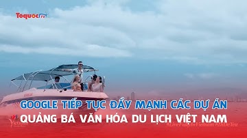 Google tiếp tục đẩy mạnh các dự án quảng bá văn hóa du lịch Việt Nam
