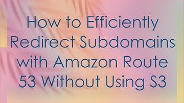 How to Efficiently Redirect Subdomains with Amazon Route 53 Without Using S3