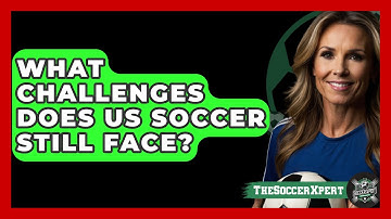 What Challenges Does US Soccer Still Face? - The Soccer Xpert