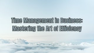 Time Management in Business: Mastering the Art of Efficiency