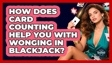 How Does Card Counting Help You With Wonging In Blackjack? - The Blackjack Blueprint