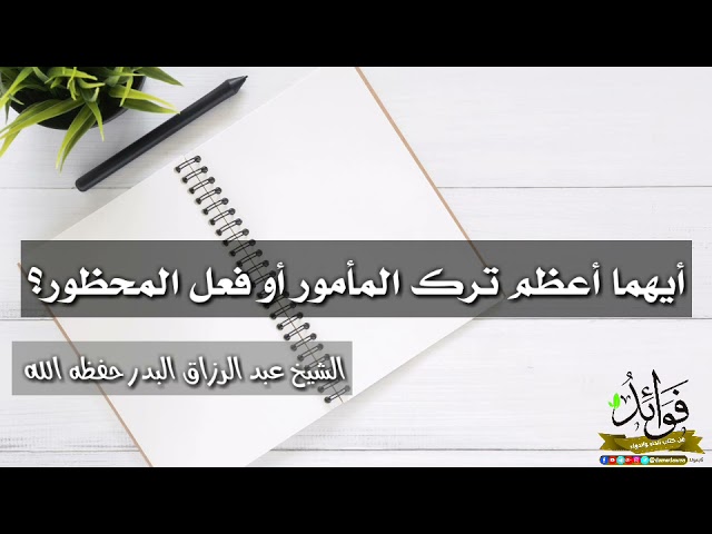 أيهما أعظم ترك المأمور أو فعل المحظور؟ / الشيخ عبد الرزاق البدر حفظه الله