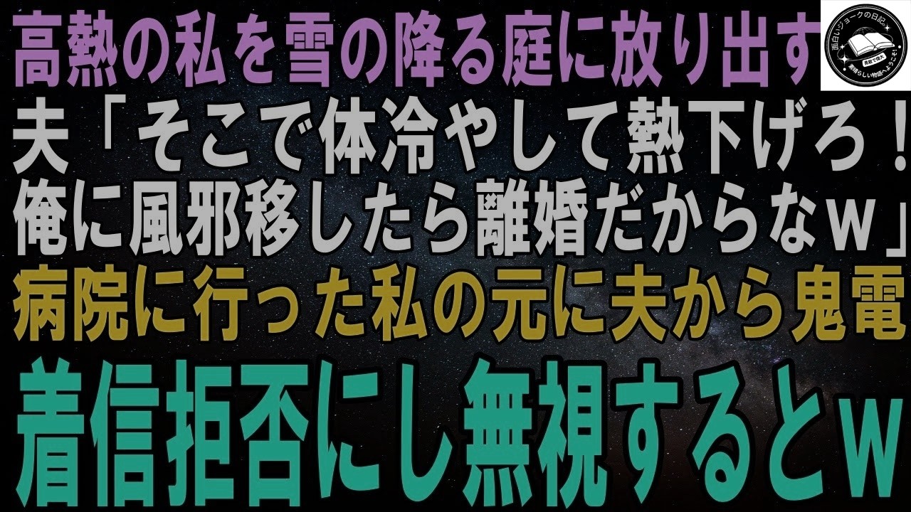 【スカッとする話】高熱の私を雪降る庭に放り出した夫「そこで体冷やして熱下げろ！俺に風邪移したら離婚だからなｗ」病院に行った私の元に夫から鬼電→着信拒否にして無視するとｗ【修羅場】