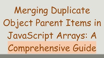 Merging Duplicate Object Parent Items in JavaScript Arrays: A Comprehensive Guide
