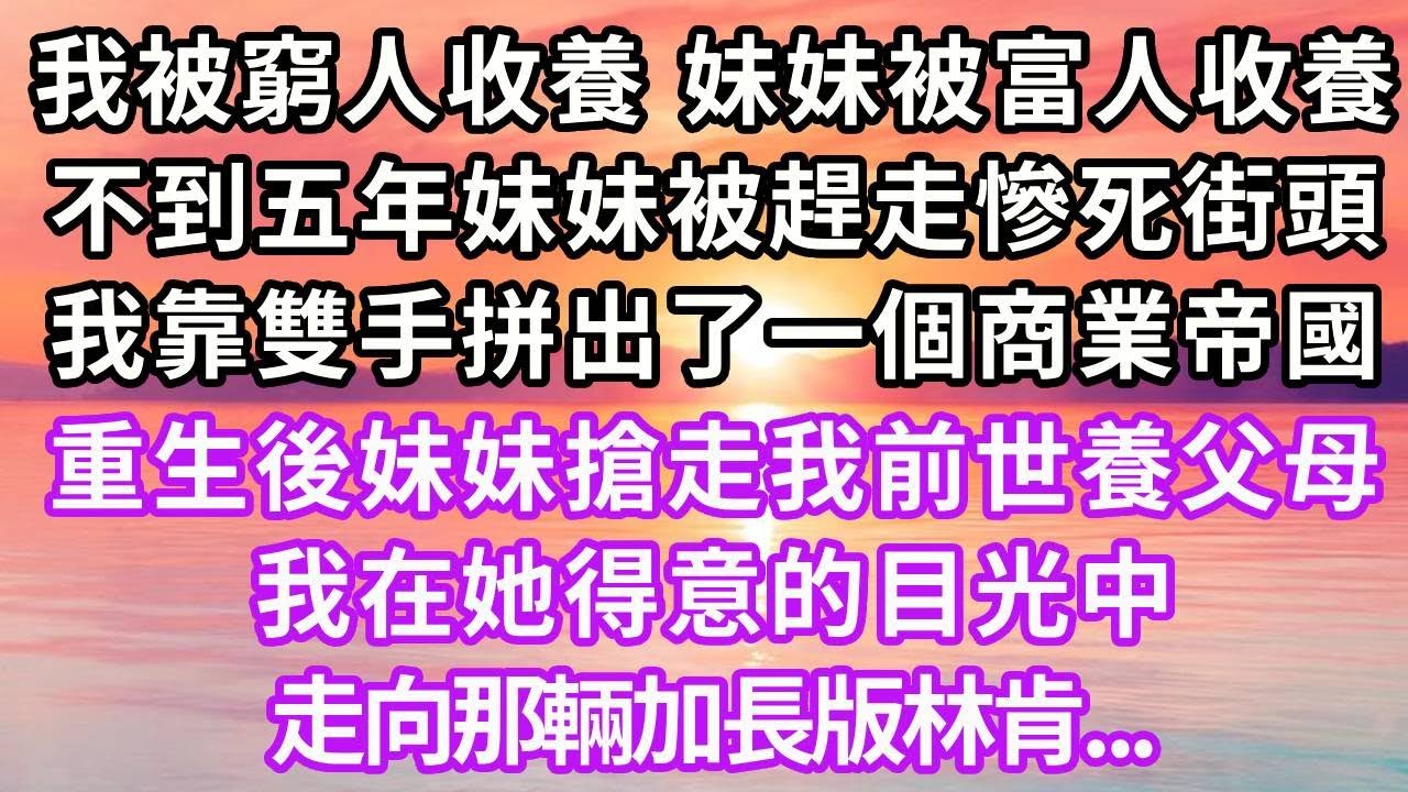 前世我被窮人收養，妹妹被富人收養，不到五年妹妹被趕走慘死街頭，我靠雙手拼出了一個商業帝國，這次妹妹選擇我前世養父母，我在她得意的目光中，走向那輛加長版林肯...#重生 #復仇 #大女主#爽文