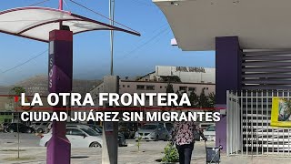 #LaOtraFrontera | Lo inimaginable, Juárez sin migrantes