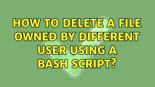 How to delete a file owned by different user using a bash script (3 Solutions!!)