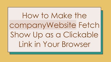 How to Make the companyWebsite Fetch Show Up as a Clickable Link in Your Browser