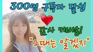 [커버송] 그때는 알겠지 (강수지) / 구독자 300명 달성!! 감사의 의미로 커버송 준비했어요