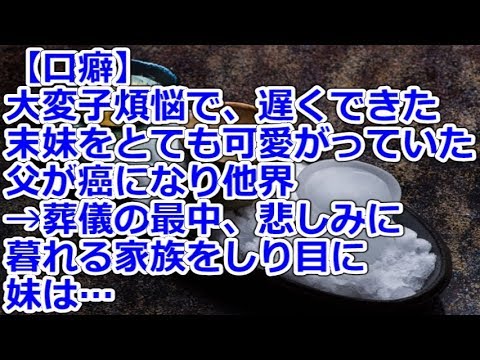 【口癖】 父は大変子煩悩で、遅くできた末妹をとても可愛がっていた父が癌になり他界→葬儀の最中、悲しみに暮れる家族をしり目に、妹は…
