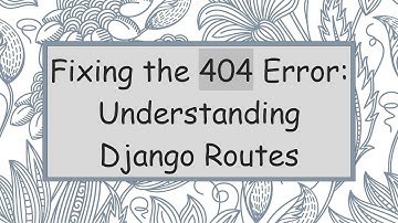 Fixing the 404 Error: Understanding Django Routes