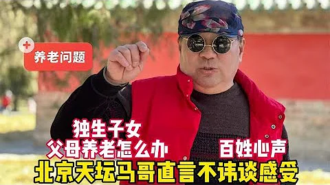 独生子女父母养老怎么办？北京天坛马哥一针见血谈感受，百姓心声 - 天天要闻