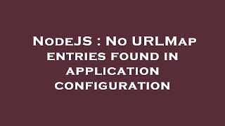 NodeJS : No URLMap entries found in application configuration