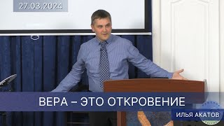 2024.03.27 «ВЕРА – ЭТО ОТКРОВЕНИЕ» – Илья Акатов