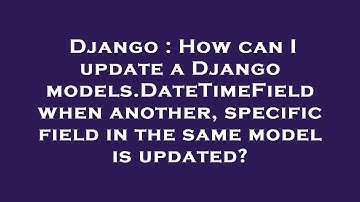 Django : How can I update a Django models.DateTimeField when another, specific field in the same mod