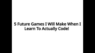 5 Future Games I Will Make When I Learn To Actually Code