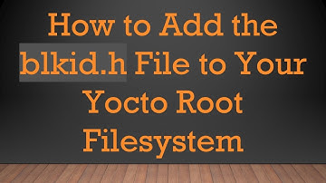How to Add the blkid.h File to Your Yocto Root Filesystem