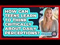 How Can Teens Learn To Think Critically About Daily Perceptions? - Teen Parenting Challenge Guide