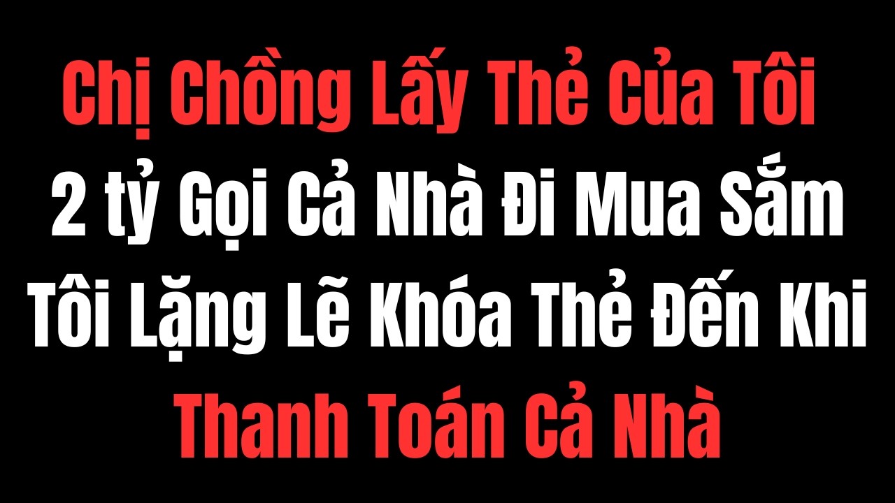 Chị Chồng Lấy Thẻ Của Tôi 2 tỷ Gọi Cả Nhà Đi Mua Sắm Tôi Lặng Lẽ Khóa Thẻ Đến Khi Thanh Thì....