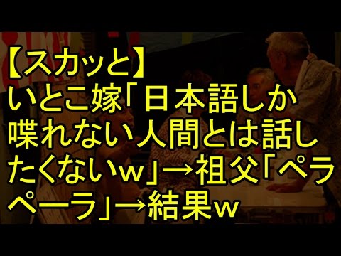 【スカッと】いとこ嫁「日本語しか喋れない人間とは話したくないｗ」→祖父「ペラペーラ」→結果ｗ